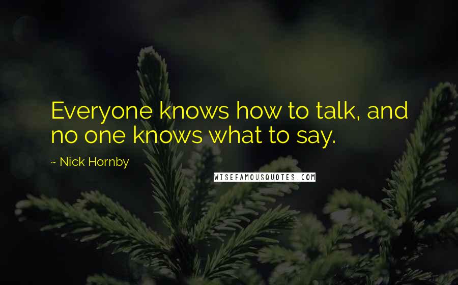 Nick Hornby Quotes: Everyone knows how to talk, and no one knows what to say.