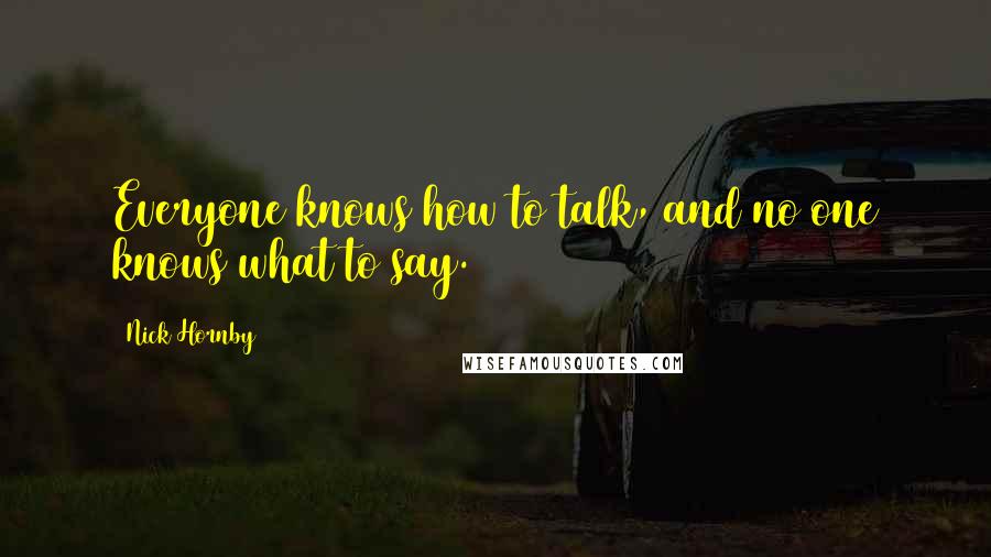 Nick Hornby Quotes: Everyone knows how to talk, and no one knows what to say.