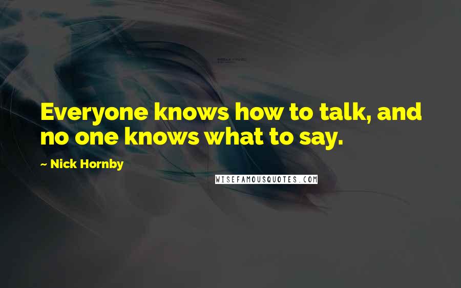 Nick Hornby Quotes: Everyone knows how to talk, and no one knows what to say.