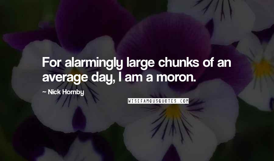 Nick Hornby Quotes: For alarmingly large chunks of an average day, I am a moron.