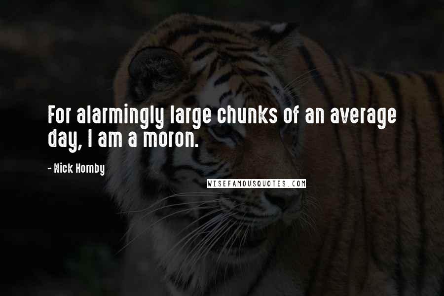 Nick Hornby Quotes: For alarmingly large chunks of an average day, I am a moron.