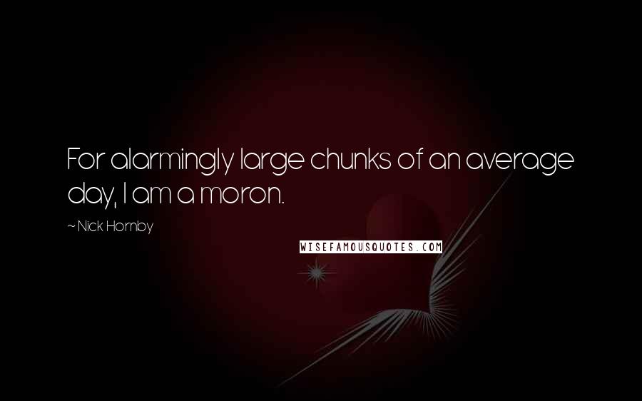 Nick Hornby Quotes: For alarmingly large chunks of an average day, I am a moron.