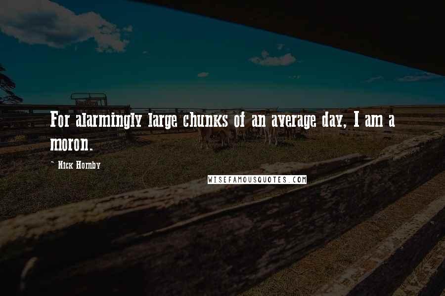 Nick Hornby Quotes: For alarmingly large chunks of an average day, I am a moron.