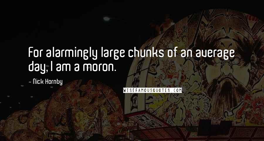 Nick Hornby Quotes: For alarmingly large chunks of an average day, I am a moron.