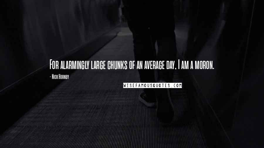 Nick Hornby Quotes: For alarmingly large chunks of an average day, I am a moron.