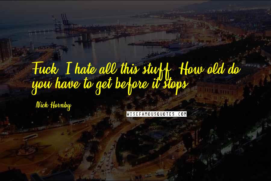Nick Hornby Quotes: Fuck. I hate all this stuff. How old do you have to get before it stops?
