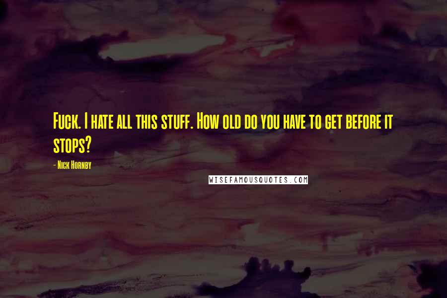 Nick Hornby Quotes: Fuck. I hate all this stuff. How old do you have to get before it stops?