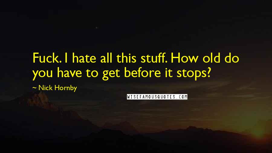 Nick Hornby Quotes: Fuck. I hate all this stuff. How old do you have to get before it stops?
