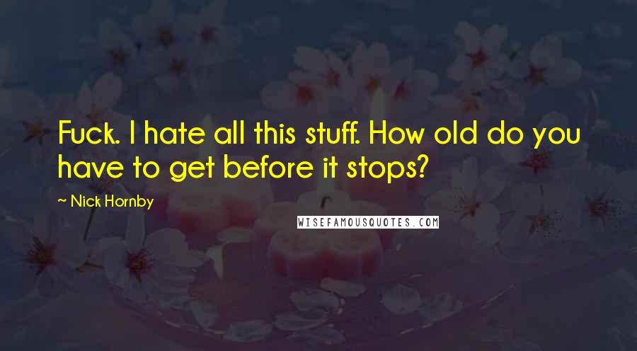 Nick Hornby Quotes: Fuck. I hate all this stuff. How old do you have to get before it stops?