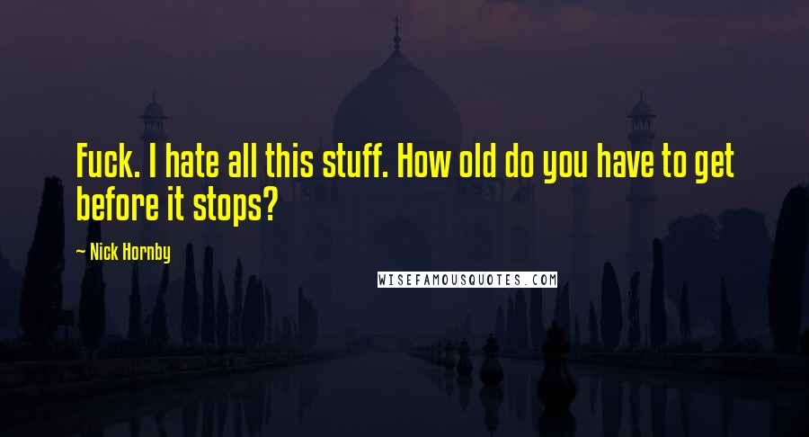 Nick Hornby Quotes: Fuck. I hate all this stuff. How old do you have to get before it stops?