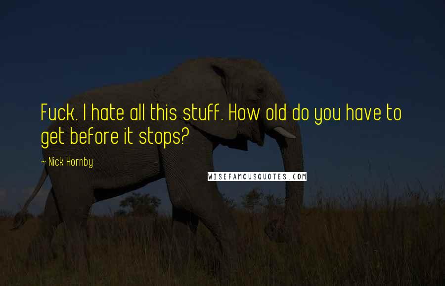 Nick Hornby Quotes: Fuck. I hate all this stuff. How old do you have to get before it stops?