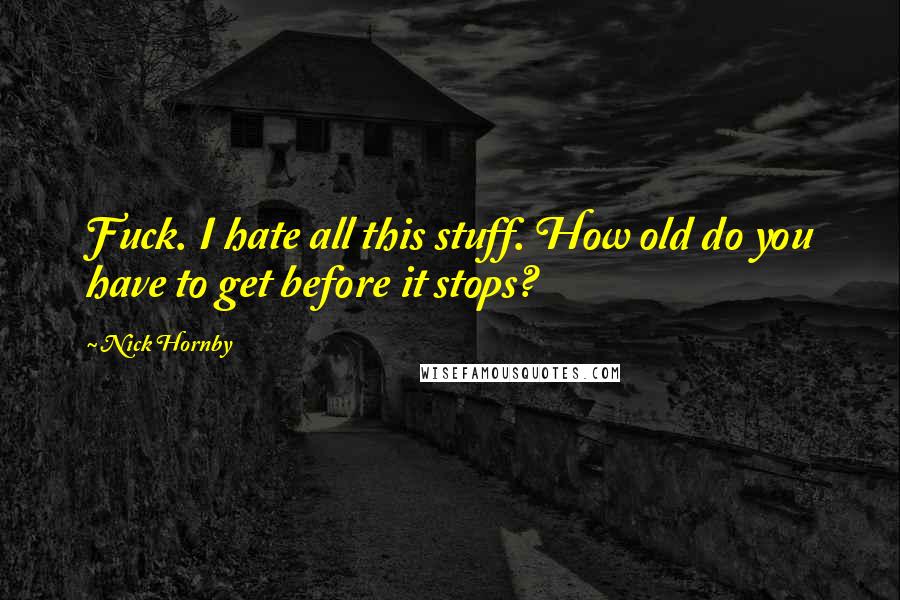 Nick Hornby Quotes: Fuck. I hate all this stuff. How old do you have to get before it stops?