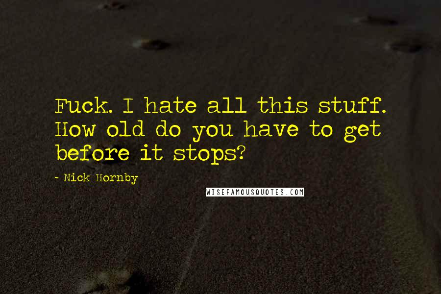 Nick Hornby Quotes: Fuck. I hate all this stuff. How old do you have to get before it stops?