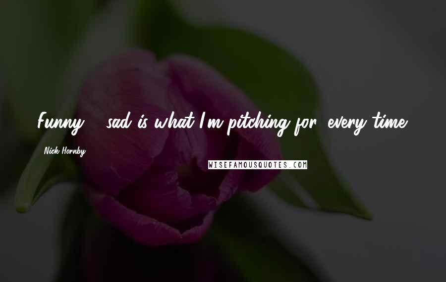 Nick Hornby Quotes: Funny + sad is what I'm pitching for, every time.
