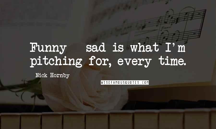 Nick Hornby Quotes: Funny + sad is what I'm pitching for, every time.