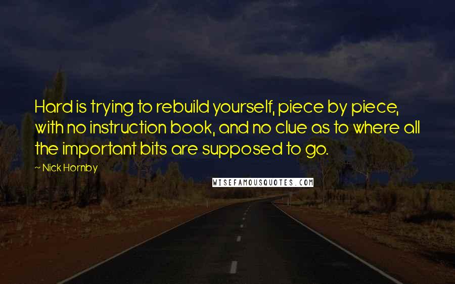 Nick Hornby Quotes: Hard is trying to rebuild yourself, piece by piece, with no instruction book, and no clue as to where all the important bits are supposed to go.