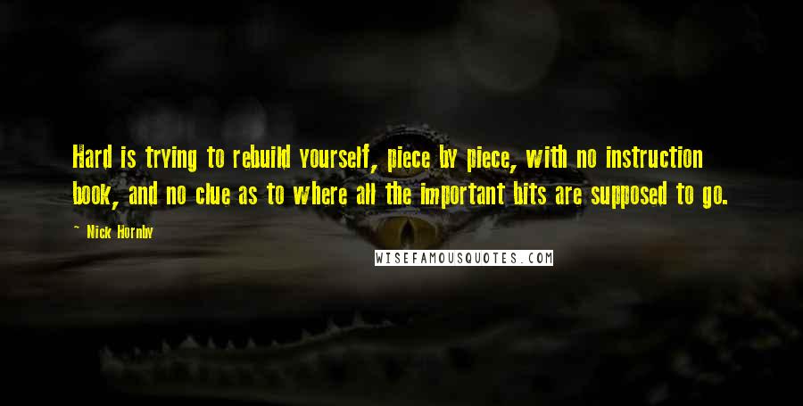 Nick Hornby Quotes: Hard is trying to rebuild yourself, piece by piece, with no instruction book, and no clue as to where all the important bits are supposed to go.