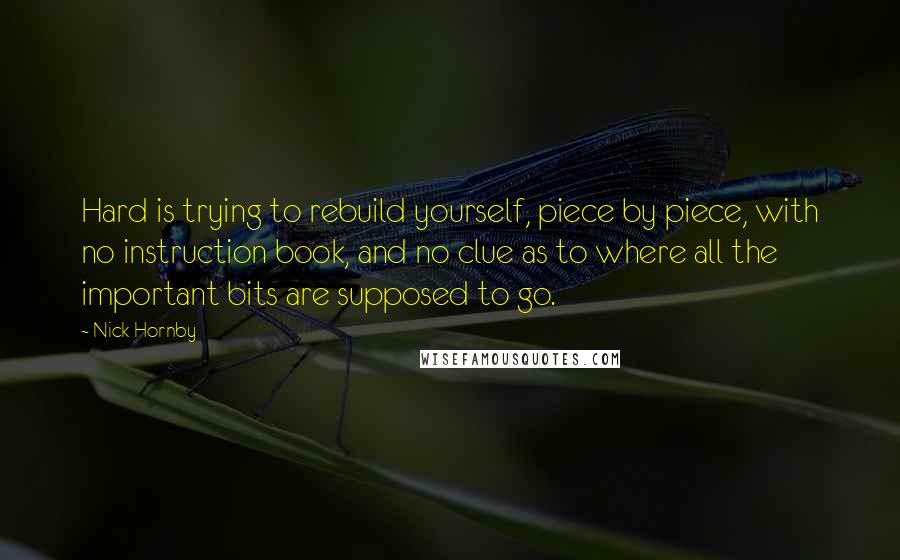 Nick Hornby Quotes: Hard is trying to rebuild yourself, piece by piece, with no instruction book, and no clue as to where all the important bits are supposed to go.