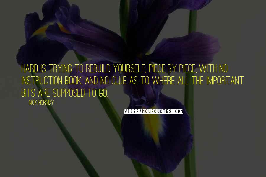 Nick Hornby Quotes: Hard is trying to rebuild yourself, piece by piece, with no instruction book, and no clue as to where all the important bits are supposed to go.