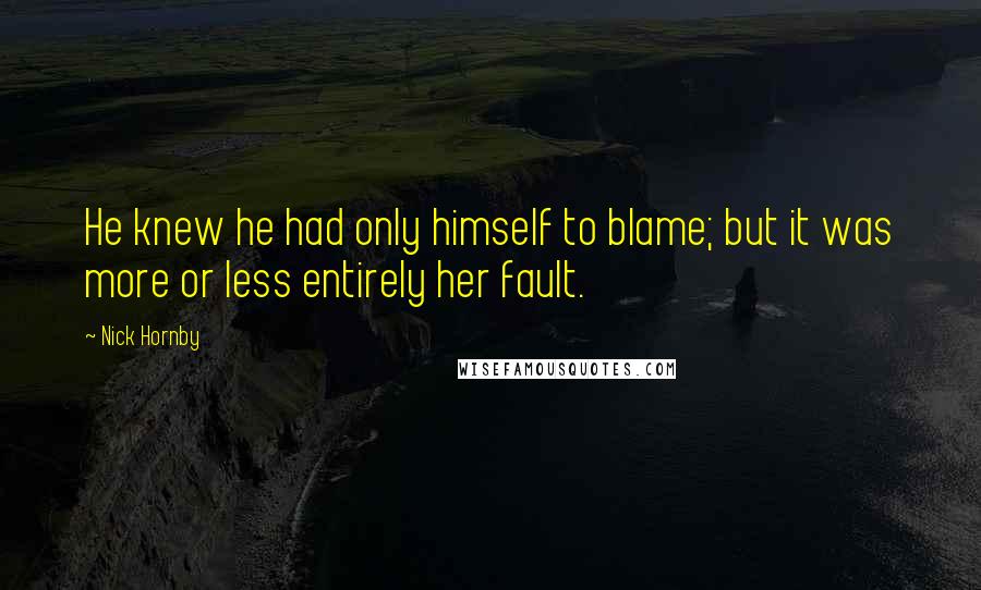 Nick Hornby Quotes: He knew he had only himself to blame; but it was more or less entirely her fault.