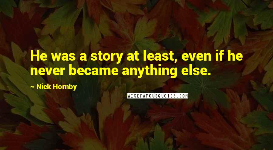 Nick Hornby Quotes: He was a story at least, even if he never became anything else.