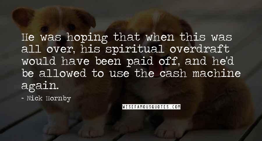 Nick Hornby Quotes: He was hoping that when this was all over, his spiritual overdraft would have been paid off, and he'd be allowed to use the cash machine again.