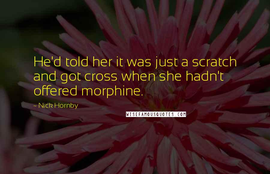 Nick Hornby Quotes: He'd told her it was just a scratch and got cross when she hadn't offered morphine.