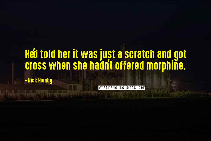 Nick Hornby Quotes: He'd told her it was just a scratch and got cross when she hadn't offered morphine.