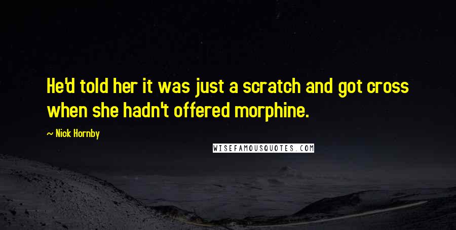 Nick Hornby Quotes: He'd told her it was just a scratch and got cross when she hadn't offered morphine.