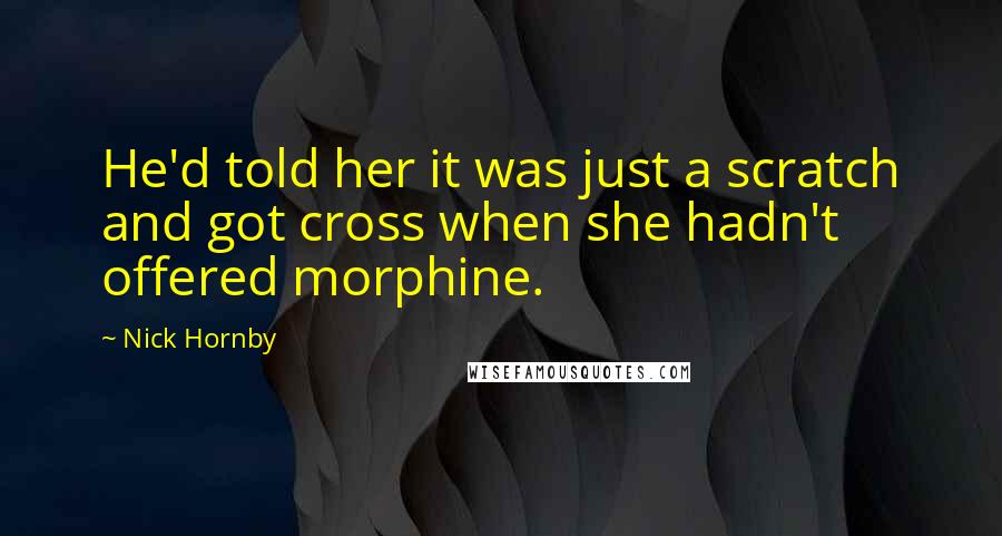Nick Hornby Quotes: He'd told her it was just a scratch and got cross when she hadn't offered morphine.