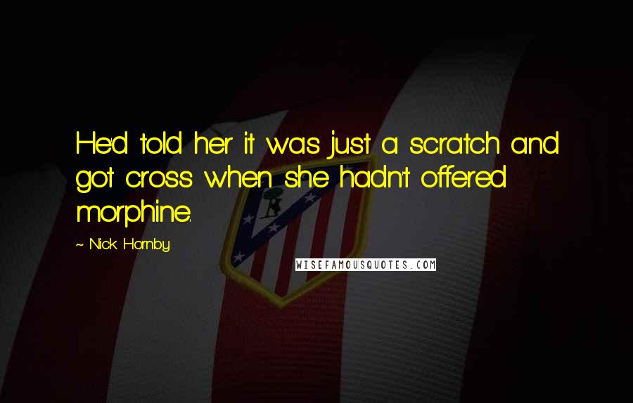 Nick Hornby Quotes: He'd told her it was just a scratch and got cross when she hadn't offered morphine.