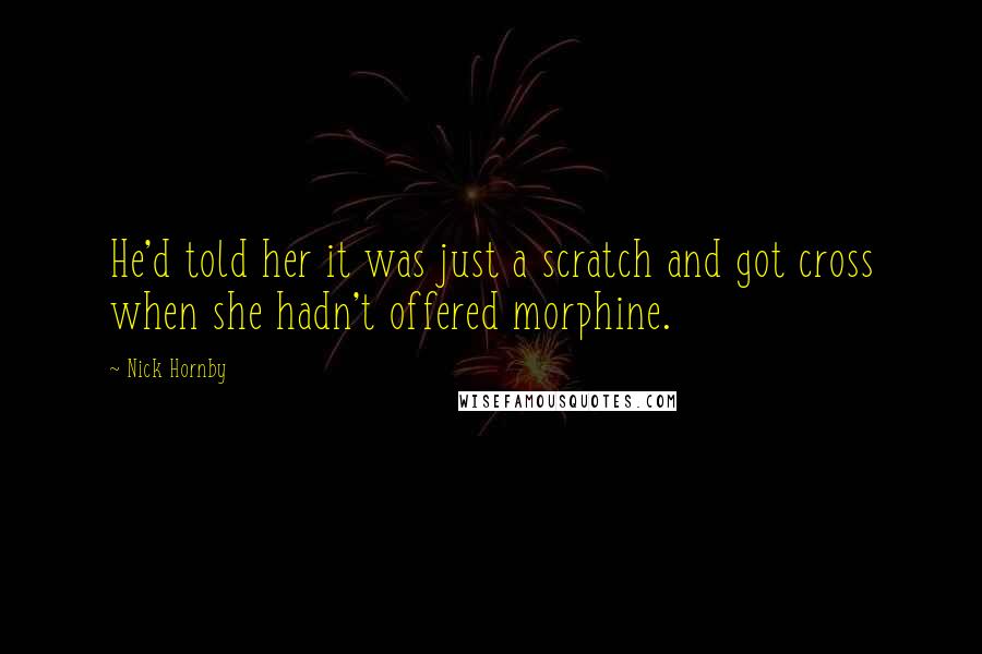 Nick Hornby Quotes: He'd told her it was just a scratch and got cross when she hadn't offered morphine.