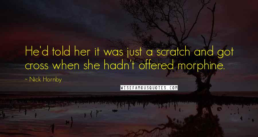 Nick Hornby Quotes: He'd told her it was just a scratch and got cross when she hadn't offered morphine.