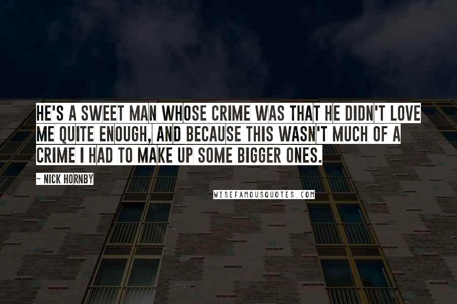 Nick Hornby Quotes: He's a sweet man whose crime was that he didn't love me quite enough, and because this wasn't much of a crime I had to make up some bigger ones.