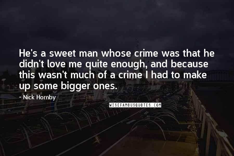 Nick Hornby Quotes: He's a sweet man whose crime was that he didn't love me quite enough, and because this wasn't much of a crime I had to make up some bigger ones.