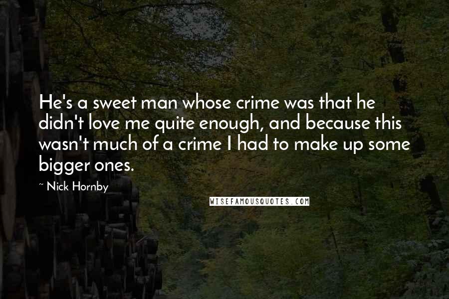 Nick Hornby Quotes: He's a sweet man whose crime was that he didn't love me quite enough, and because this wasn't much of a crime I had to make up some bigger ones.