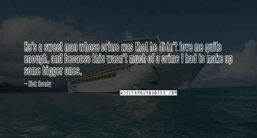 Nick Hornby Quotes: He's a sweet man whose crime was that he didn't love me quite enough, and because this wasn't much of a crime I had to make up some bigger ones.