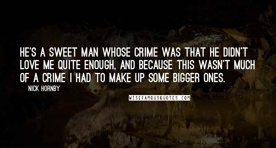 Nick Hornby Quotes: He's a sweet man whose crime was that he didn't love me quite enough, and because this wasn't much of a crime I had to make up some bigger ones.