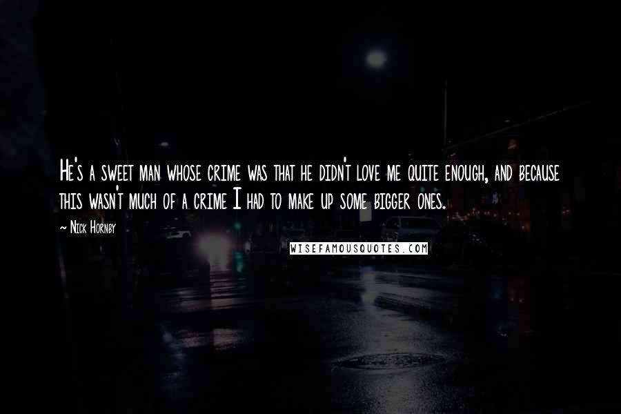 Nick Hornby Quotes: He's a sweet man whose crime was that he didn't love me quite enough, and because this wasn't much of a crime I had to make up some bigger ones.
