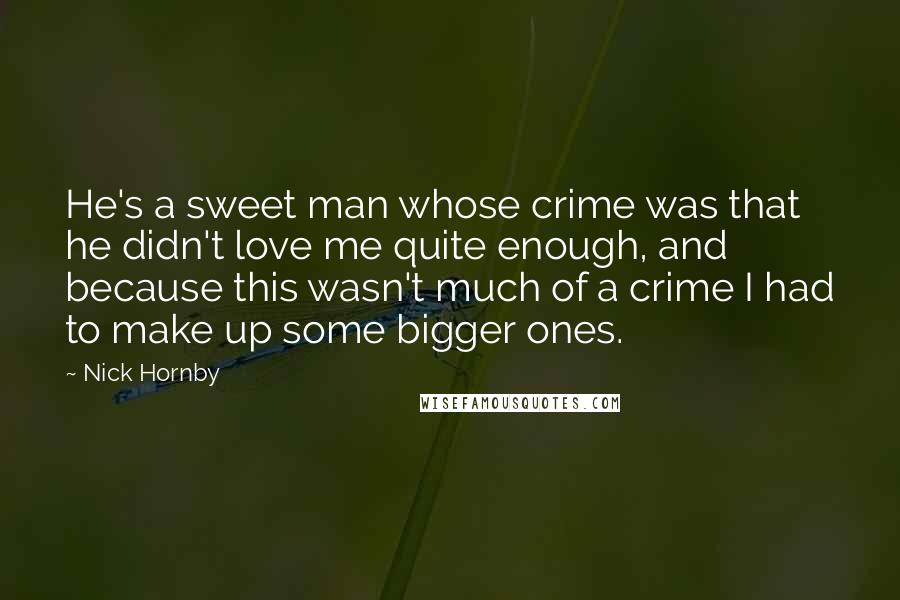 Nick Hornby Quotes: He's a sweet man whose crime was that he didn't love me quite enough, and because this wasn't much of a crime I had to make up some bigger ones.