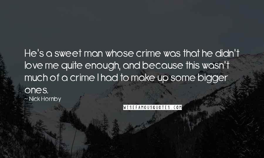 Nick Hornby Quotes: He's a sweet man whose crime was that he didn't love me quite enough, and because this wasn't much of a crime I had to make up some bigger ones.