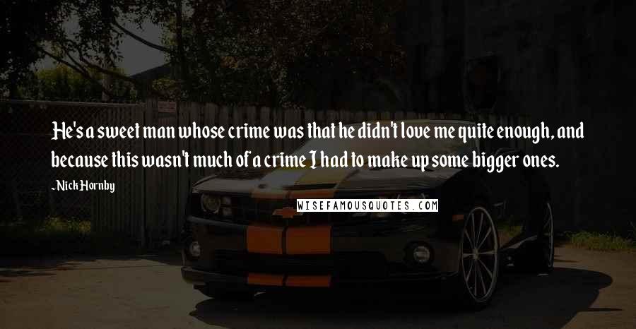 Nick Hornby Quotes: He's a sweet man whose crime was that he didn't love me quite enough, and because this wasn't much of a crime I had to make up some bigger ones.