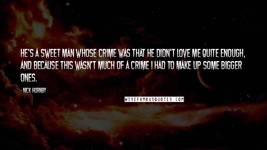 Nick Hornby Quotes: He's a sweet man whose crime was that he didn't love me quite enough, and because this wasn't much of a crime I had to make up some bigger ones.