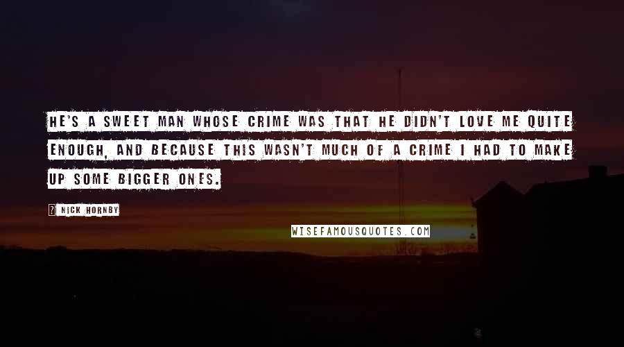 Nick Hornby Quotes: He's a sweet man whose crime was that he didn't love me quite enough, and because this wasn't much of a crime I had to make up some bigger ones.