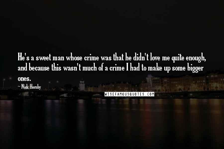 Nick Hornby Quotes: He's a sweet man whose crime was that he didn't love me quite enough, and because this wasn't much of a crime I had to make up some bigger ones.