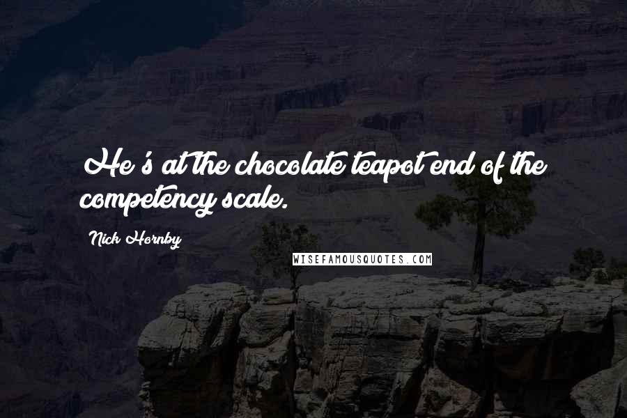 Nick Hornby Quotes: He's at the chocolate teapot end of the competency scale.