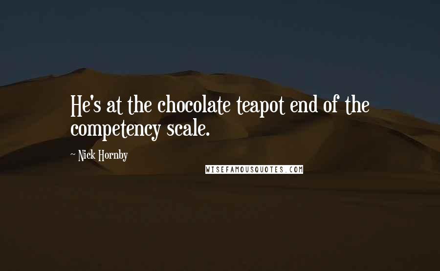 Nick Hornby Quotes: He's at the chocolate teapot end of the competency scale.