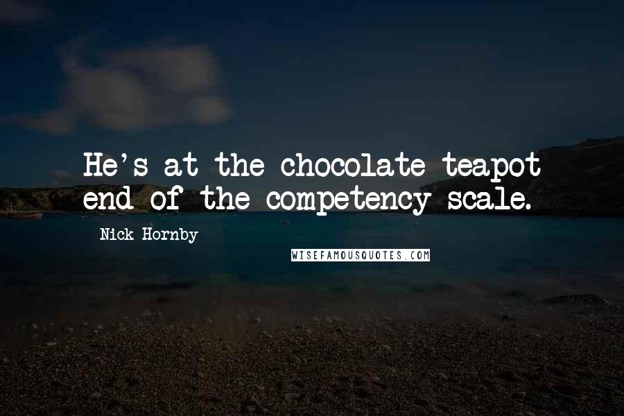 Nick Hornby Quotes: He's at the chocolate teapot end of the competency scale.