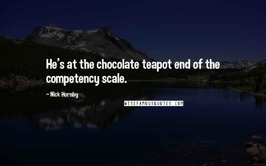 Nick Hornby Quotes: He's at the chocolate teapot end of the competency scale.