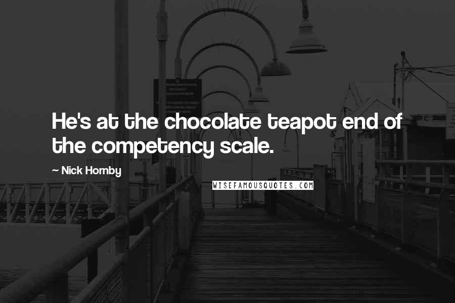 Nick Hornby Quotes: He's at the chocolate teapot end of the competency scale.